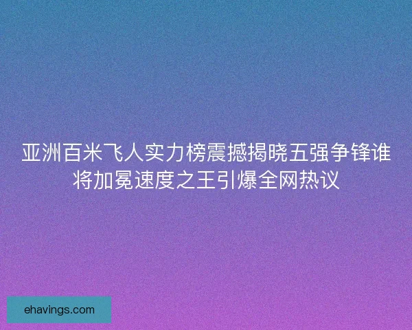 亚洲百米飞人实力榜震撼揭晓五强争锋谁将加冕速度之王引爆全网热议