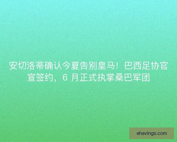 安切洛蒂确认今夏告别皇马！巴西足协官宣签约，6 月正式执掌桑巴军团